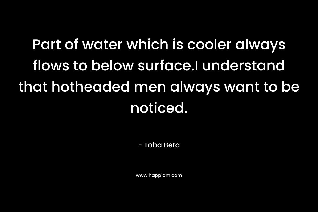 Part of water which is cooler always flows to below surface.I understand that hotheaded men always want to be noticed. – Toba Beta