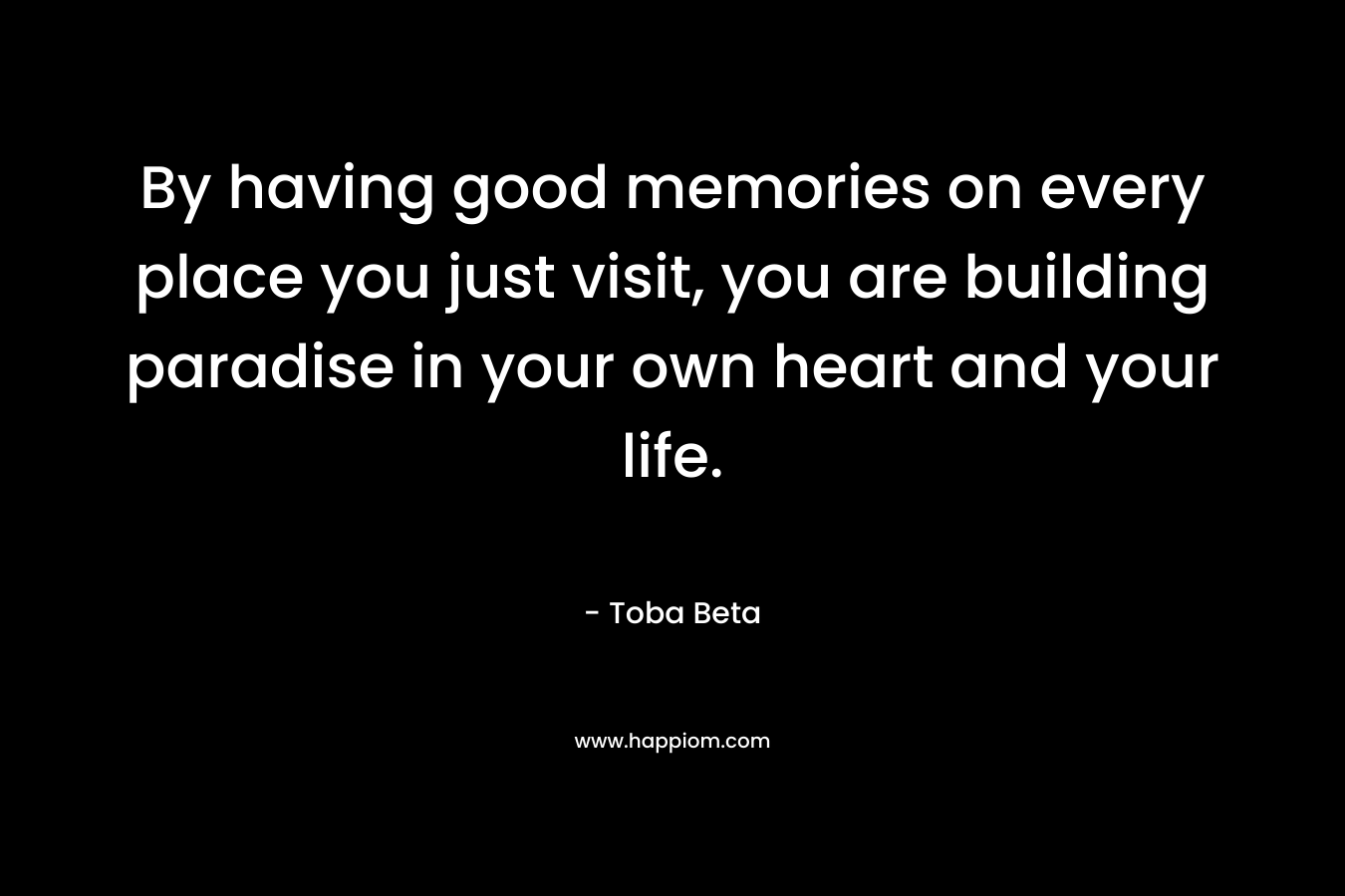 By having good memories on every place you just visit, you are building paradise in your own heart and your life.