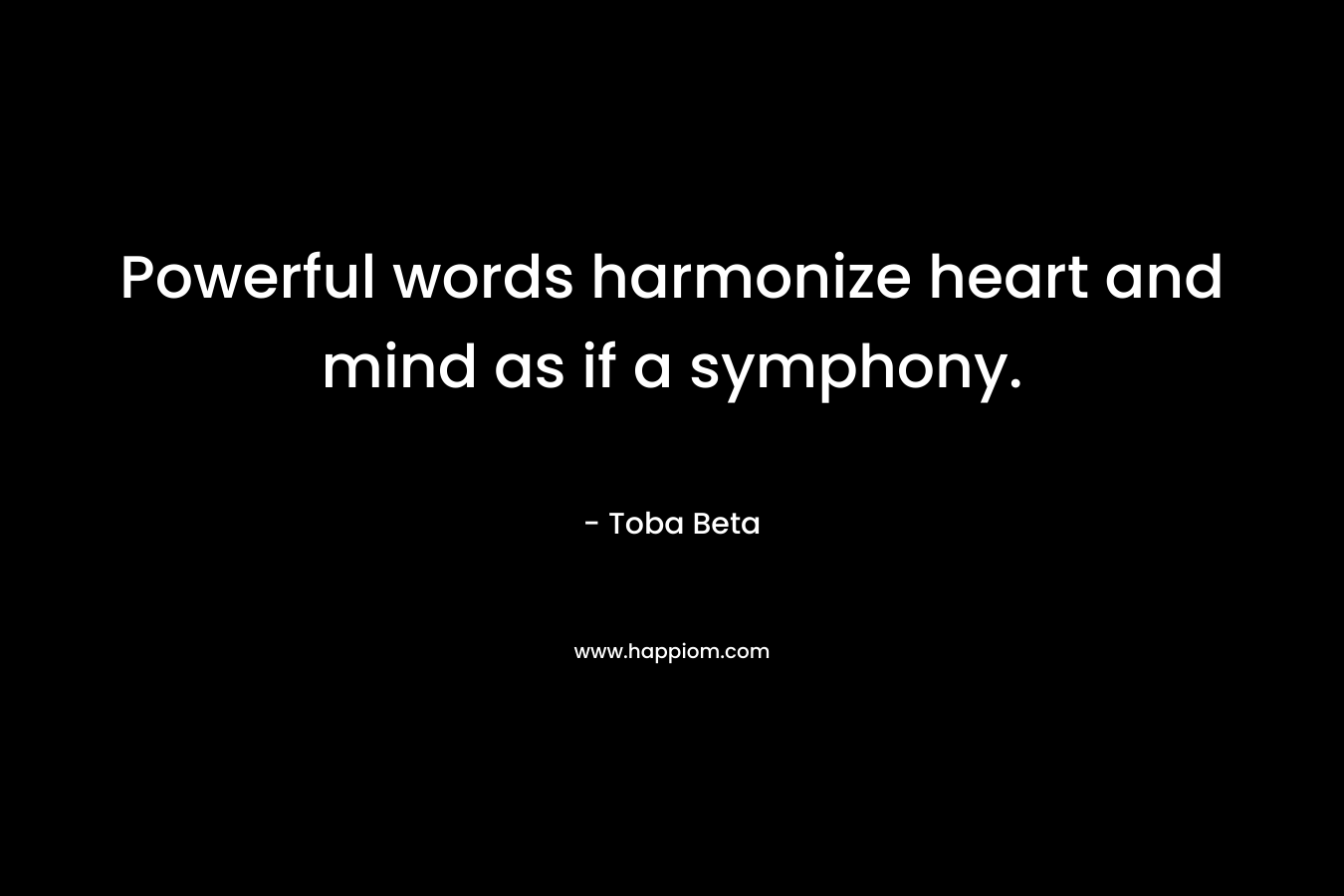 Powerful words harmonize heart and mind as if a symphony. – Toba Beta