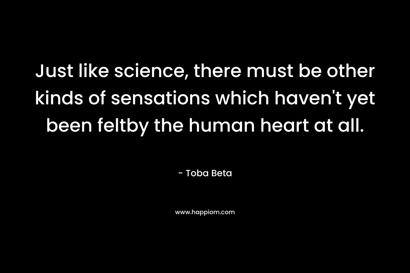Just like science, there must be other kinds of sensations which haven't yet been feltby the human heart at all.