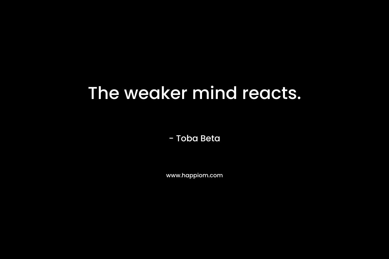 The weaker mind reacts.