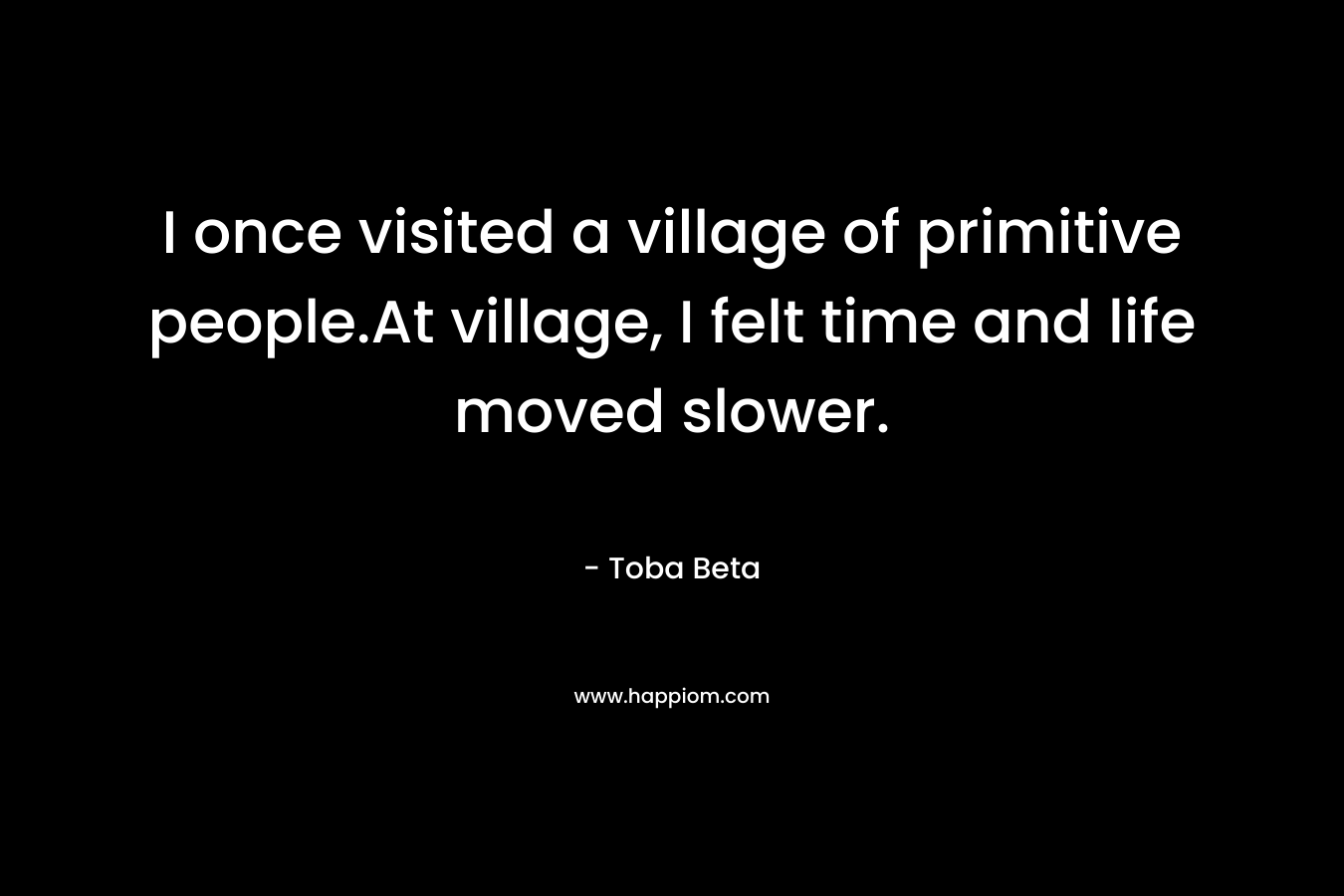 I once visited a village of primitive people.At village, I felt time and life moved slower.