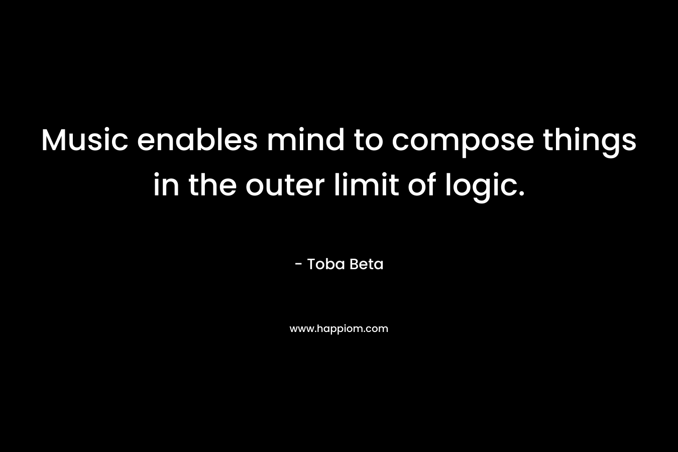 Music enables mind to compose things in the outer limit of logic. – Toba Beta