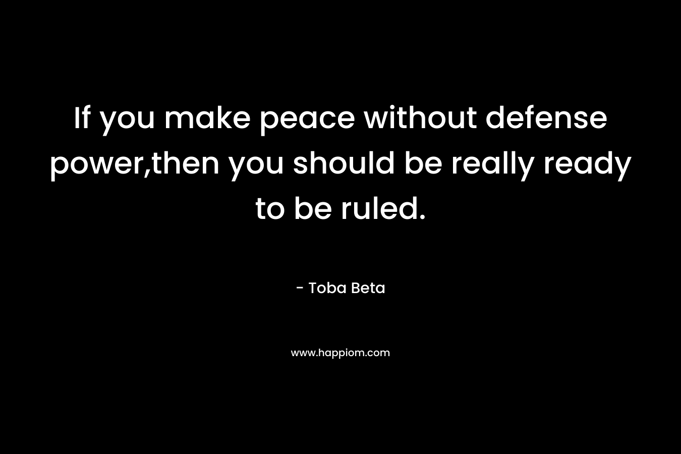 If you make peace without defense power,then you should be really ready to be ruled.