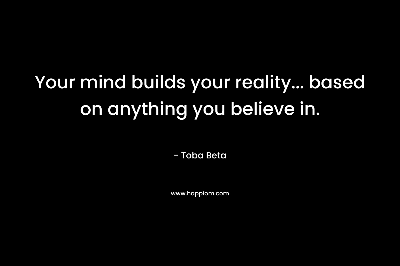 Your mind builds your reality... based on anything you believe in.