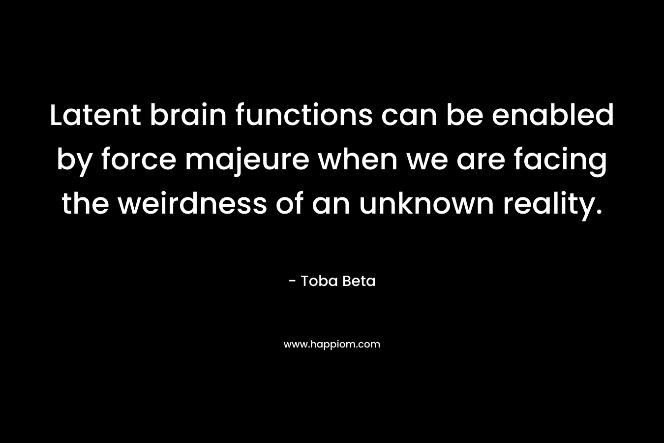 Latent brain functions can be enabled by force majeure when we are facing the weirdness of an unknown reality. – Toba Beta