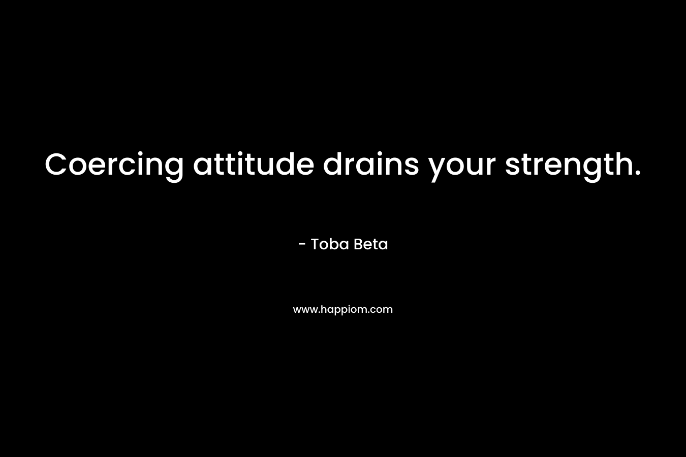 Coercing attitude drains your strength. – Toba Beta