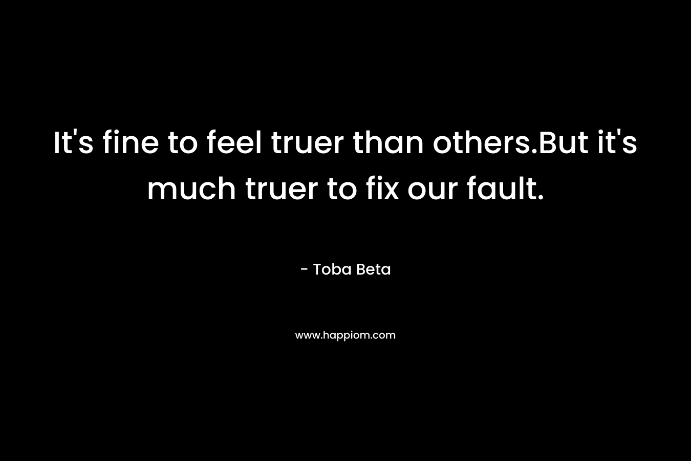 It’s fine to feel truer than others.But it’s much truer to fix our fault. – Toba Beta