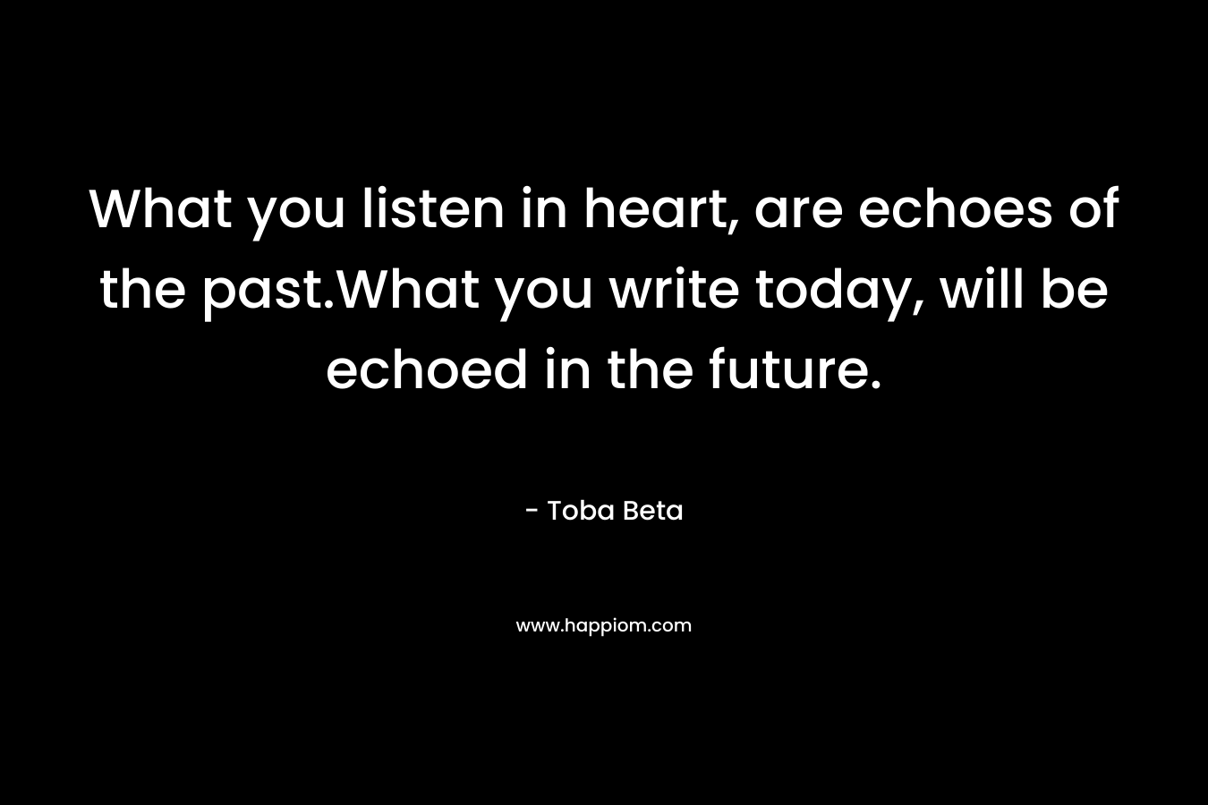 What you listen in heart, are echoes of the past.What you write today, will be echoed in the future. – Toba Beta
