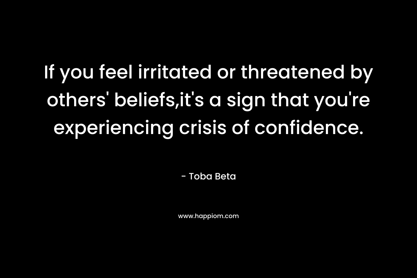 If you feel irritated or threatened by others’ beliefs,it’s a sign that you’re experiencing crisis of confidence. – Toba Beta