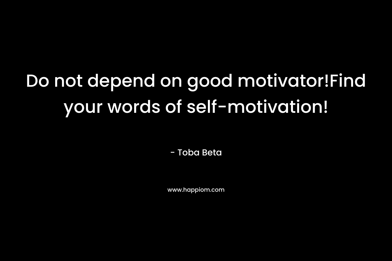 Do not depend on good motivator!Find your words of self-motivation!