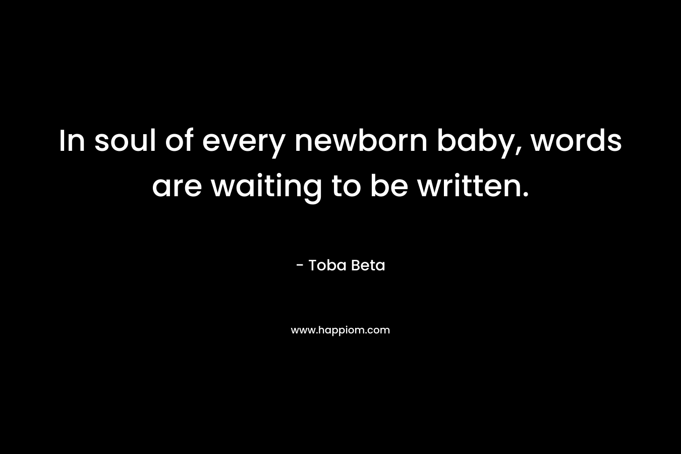 In soul of every newborn baby, words are waiting to be written. – Toba Beta