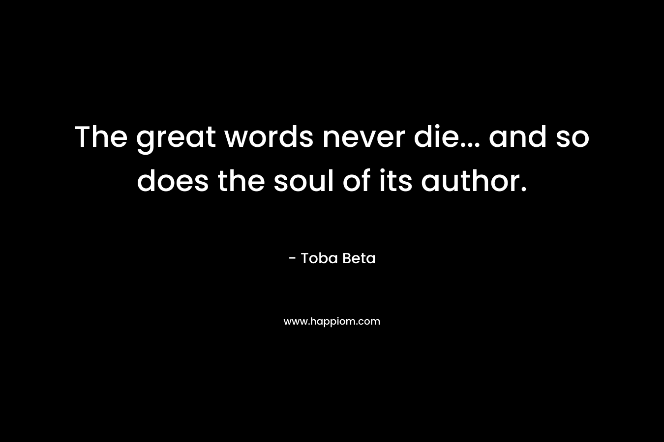 The great words never die... and so does the soul of its author.