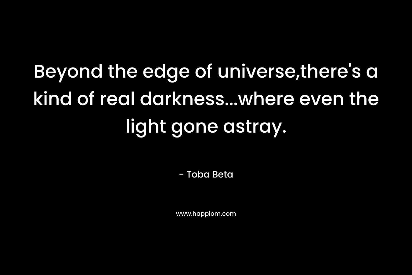 Beyond the edge of universe,there’s a kind of real darkness…where even the light gone astray. – Toba Beta