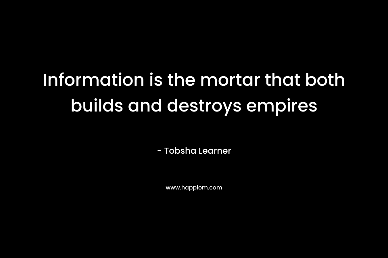 Information is the mortar that both builds and destroys empires – Tobsha Learner