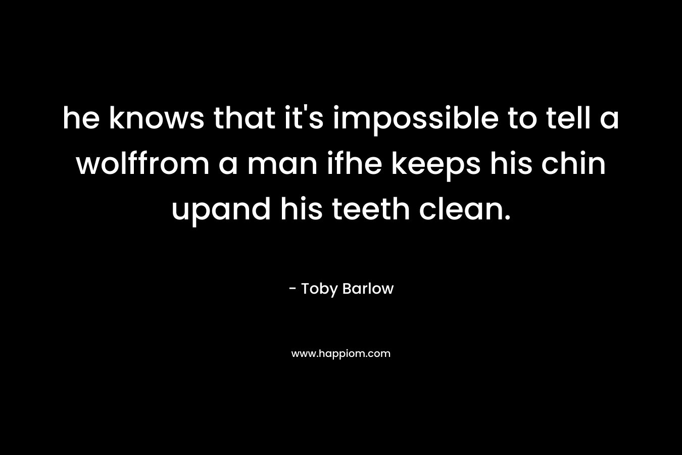 he knows that it’s impossible to tell a wolffrom a man ifhe keeps his chin upand his teeth clean. – Toby Barlow