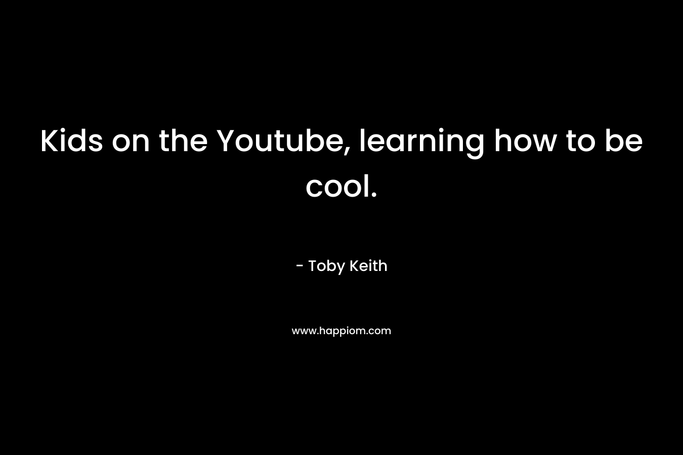 Kids on the Youtube, learning how to be cool. – Toby Keith