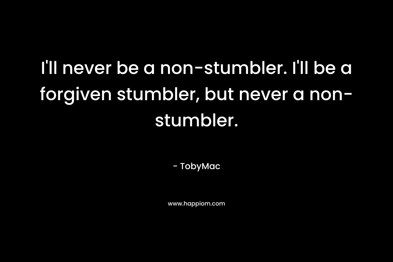 I'll never be a non-stumbler. I'll be a forgiven stumbler, but never a non-stumbler.
