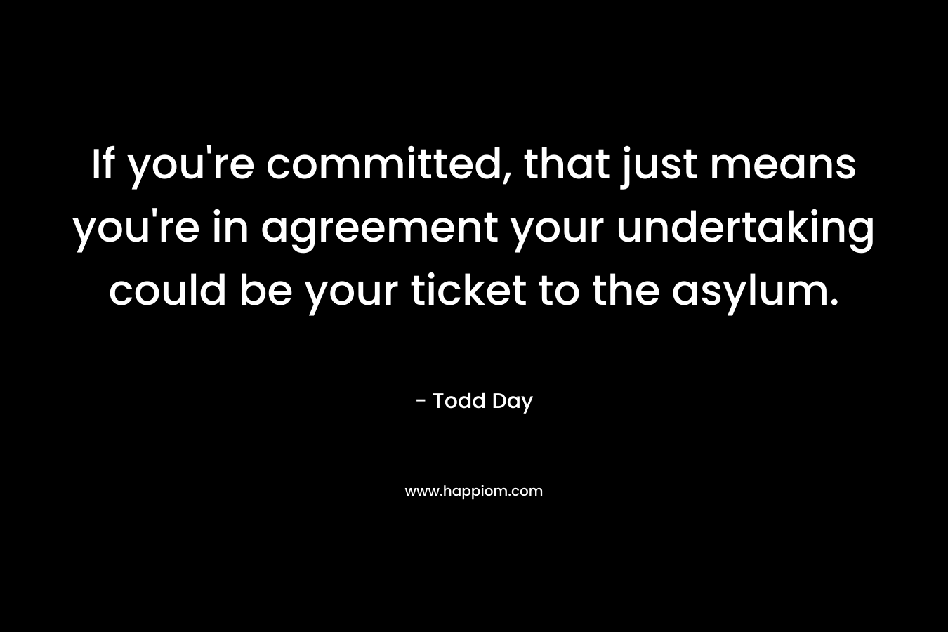 If you’re committed, that just means you’re in agreement your undertaking could be your ticket to the asylum. – Todd Day