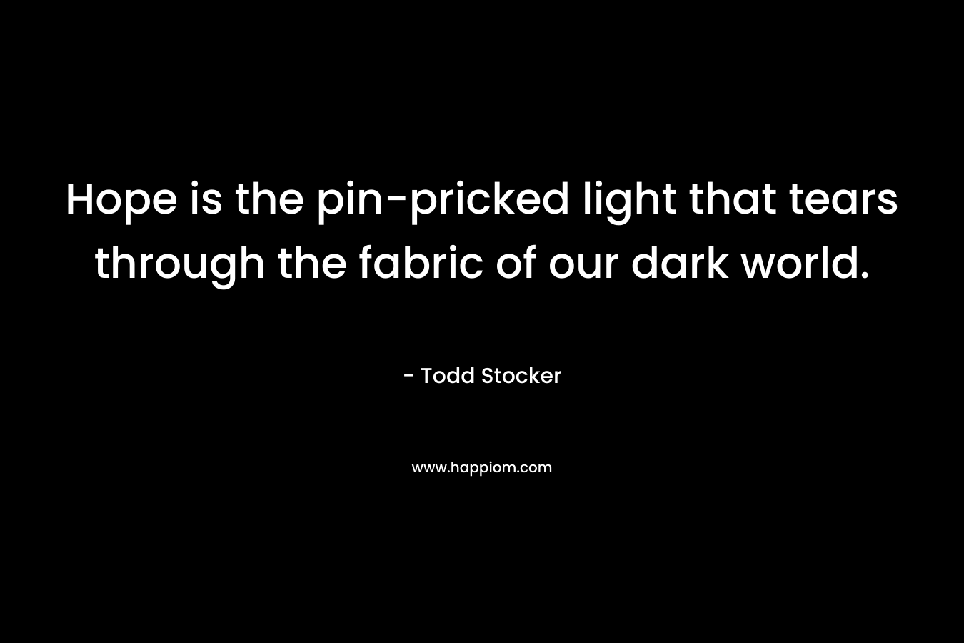 Hope is the pin-pricked light that tears through the fabric of our dark world. – Todd Stocker
