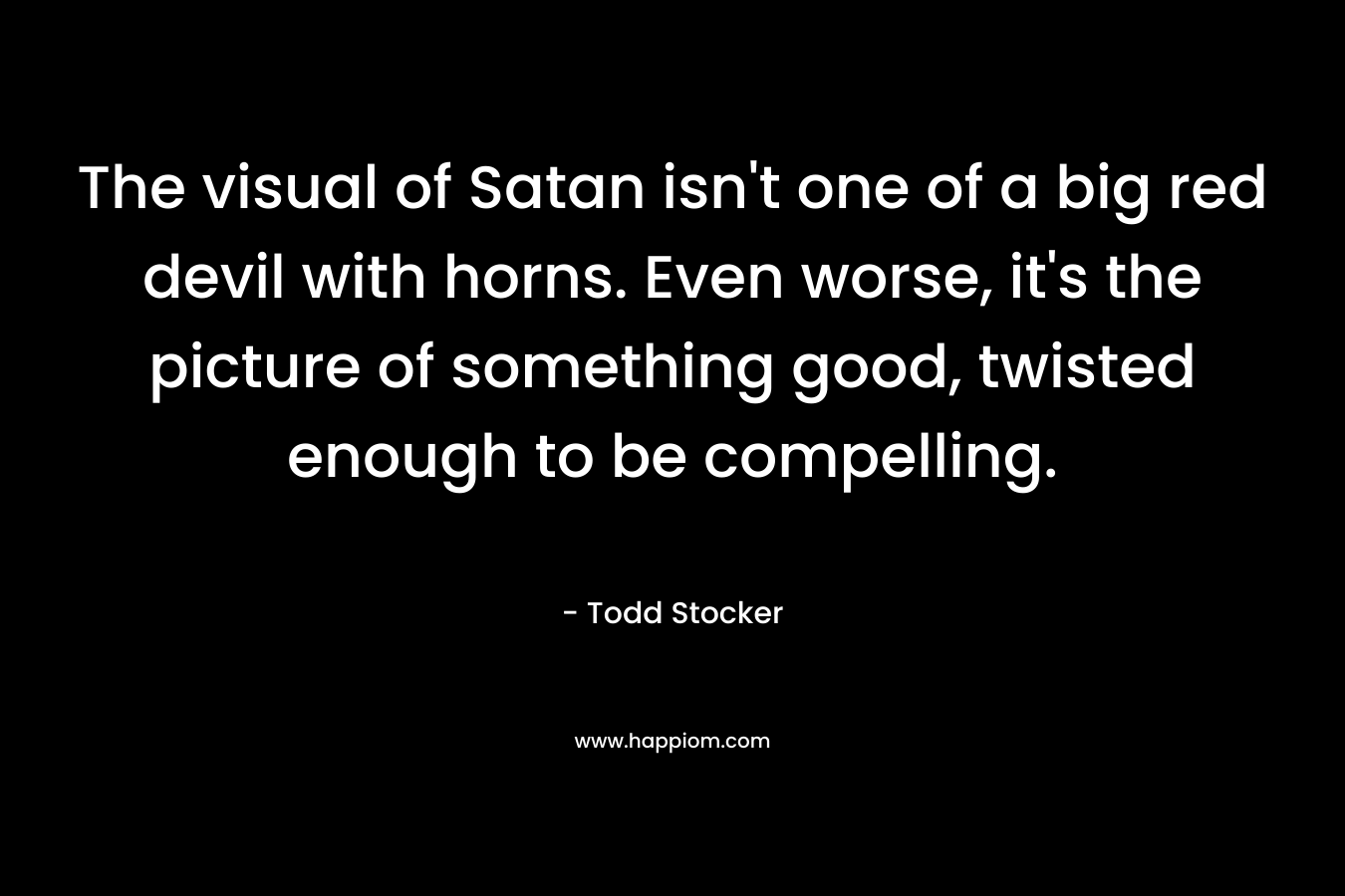 The visual of Satan isn't one of a big red devil with horns. Even worse, it's the picture of something good, twisted enough to be compelling.