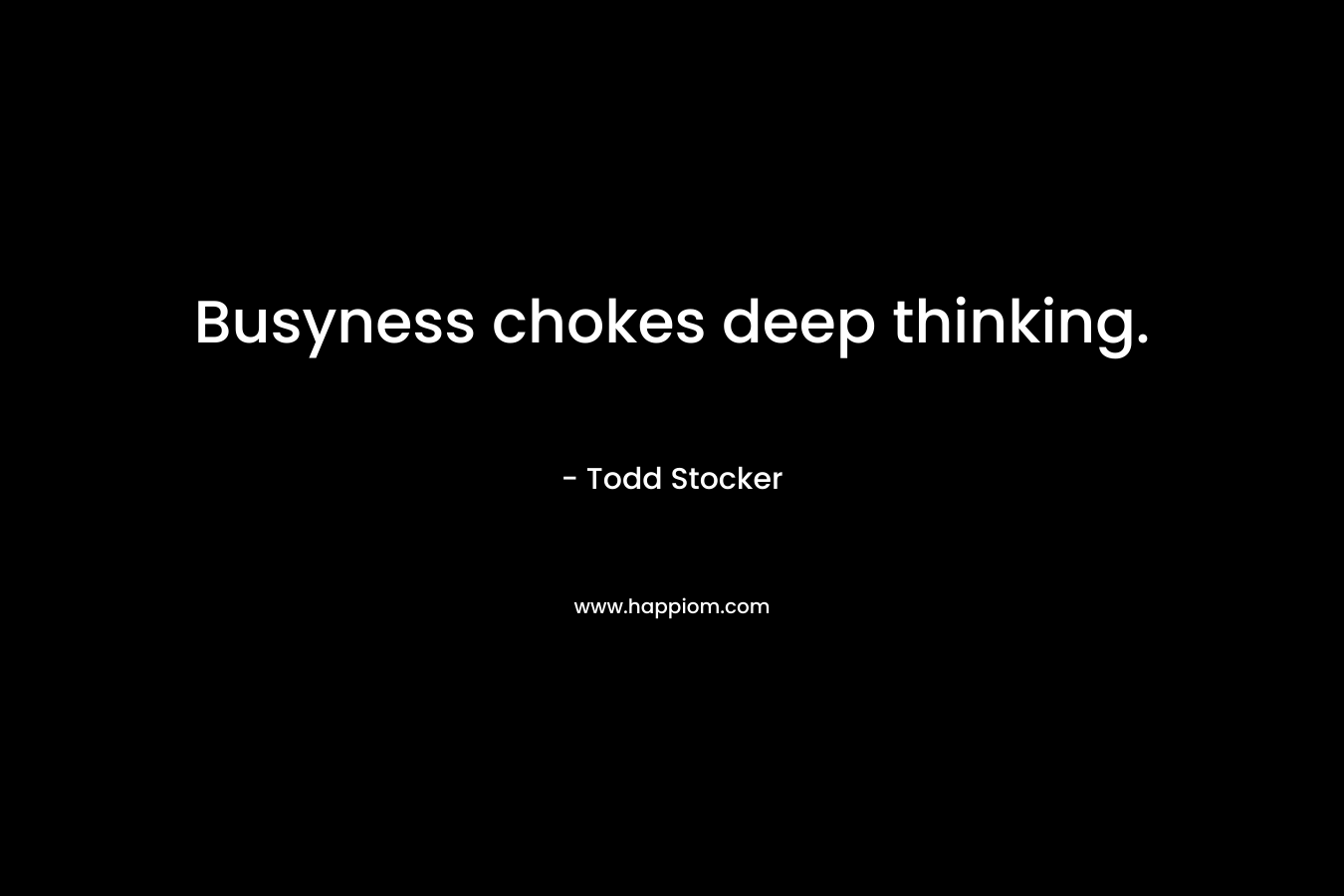 Busyness chokes deep thinking. – Todd Stocker