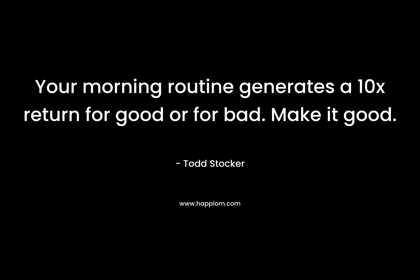 Your morning routine generates a 10x return for good or for bad. Make it good.