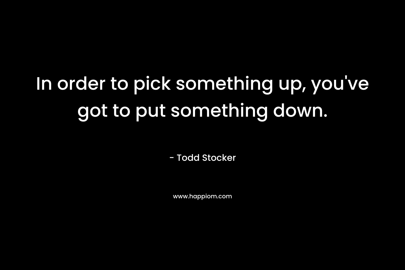 In order to pick something up, you've got to put something down.