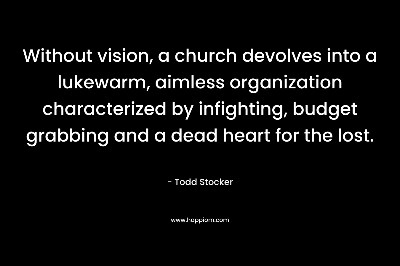 Without vision, a church devolves into a lukewarm, aimless organization characterized by infighting, budget grabbing and a dead heart for the lost. – Todd Stocker