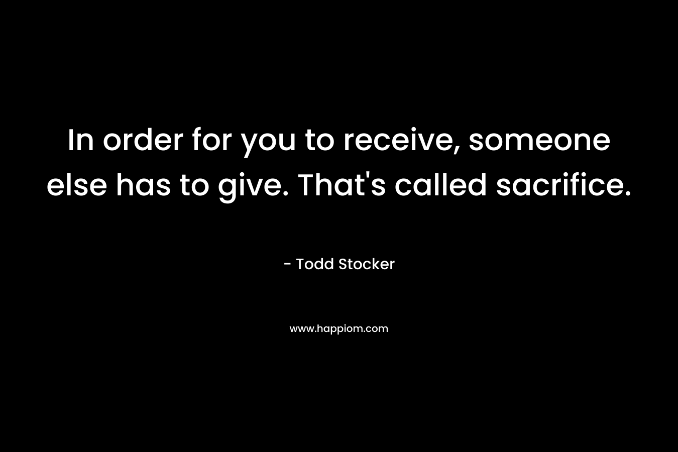 In order for you to receive, someone else has to give. That’s called sacrifice. – Todd Stocker