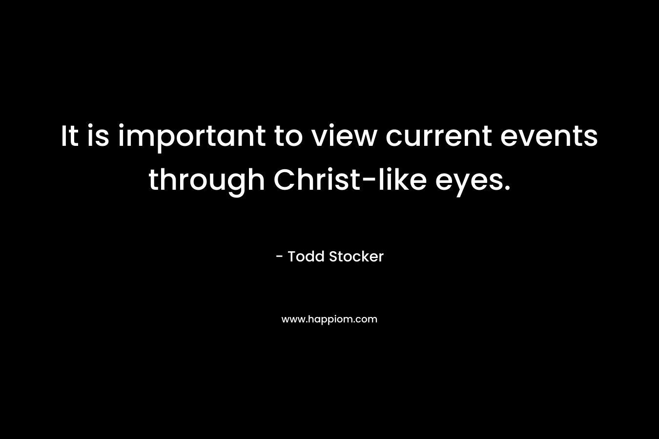It is important to view current events through Christ-like eyes. – Todd Stocker