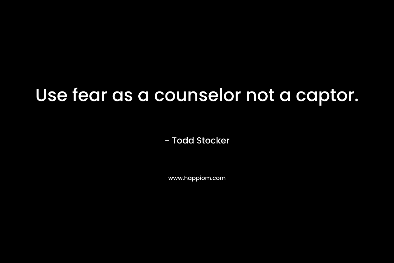 Use fear as a counselor not a captor. – Todd Stocker