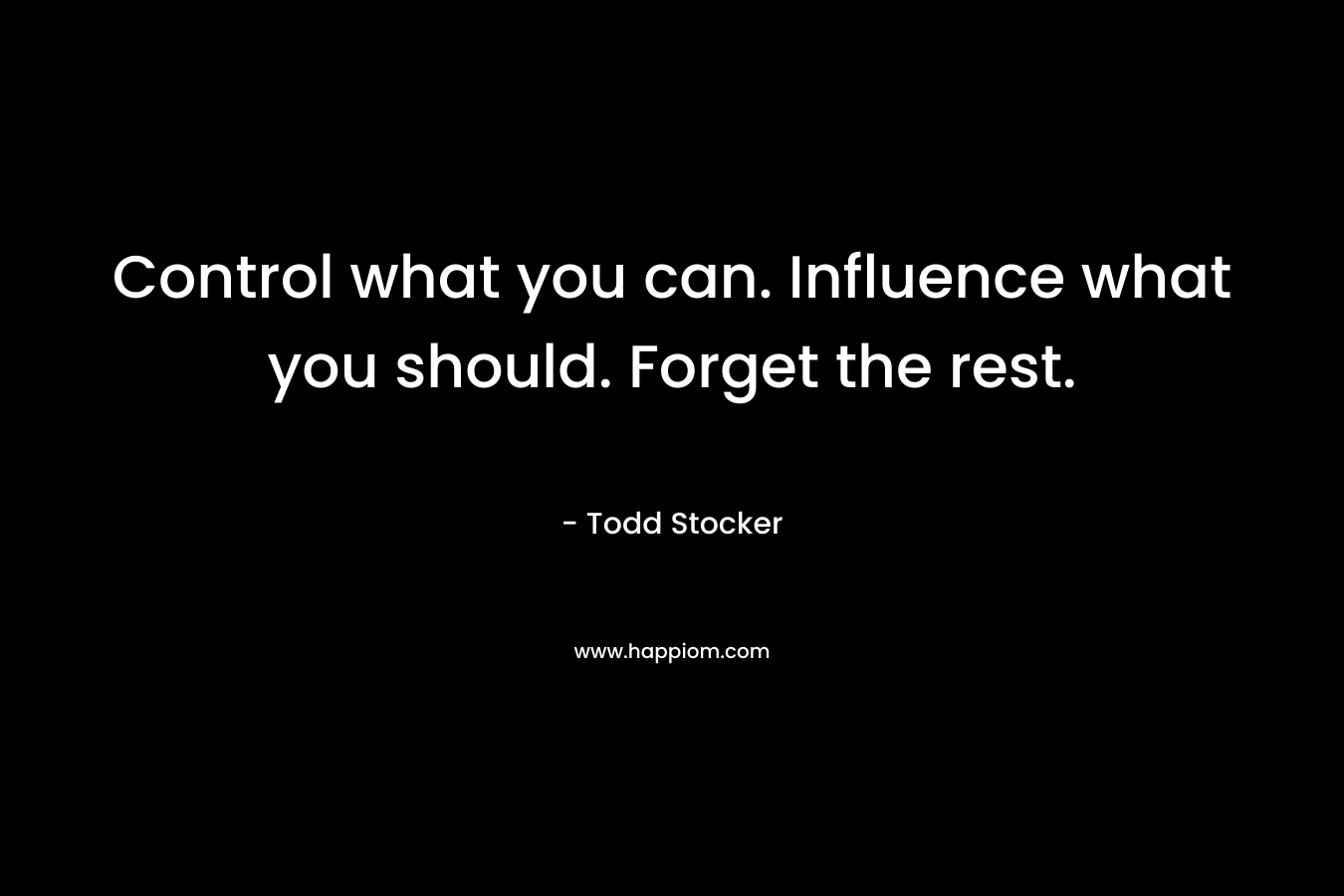 Control what you can. Influence what you should. Forget the rest.
