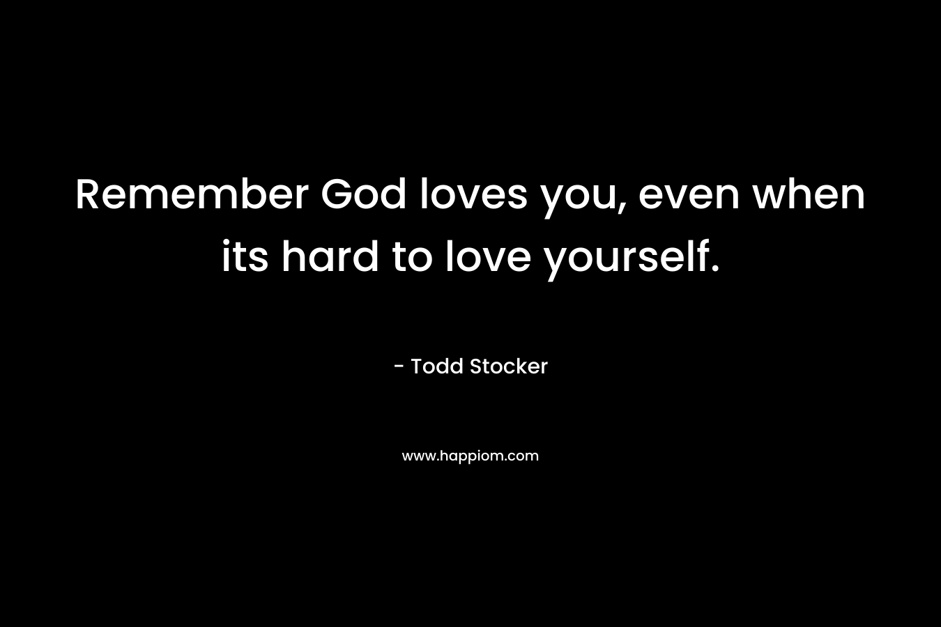 Remember God loves you, even when its hard to love yourself.