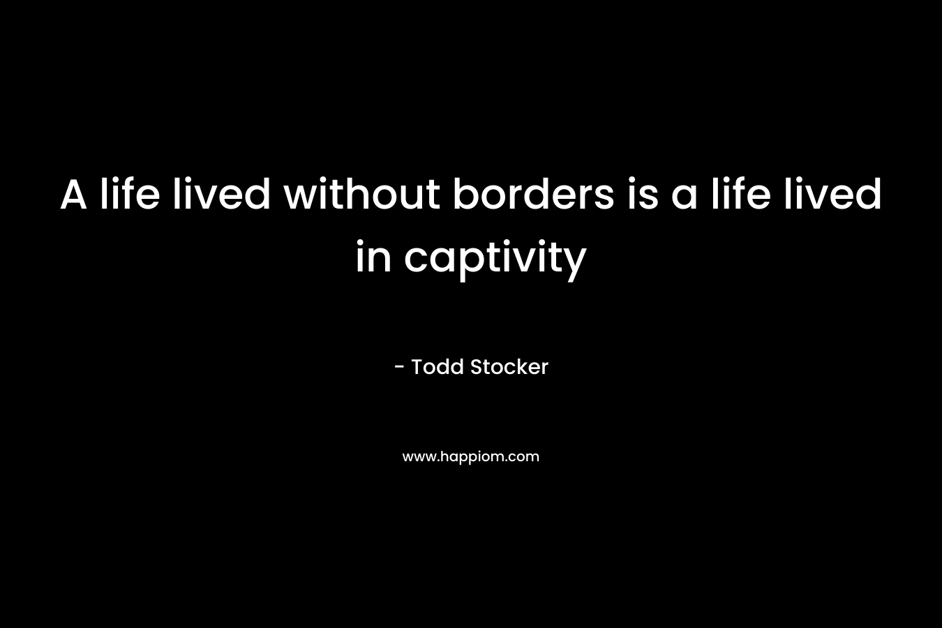 A life lived without borders is a life lived in captivity – Todd Stocker