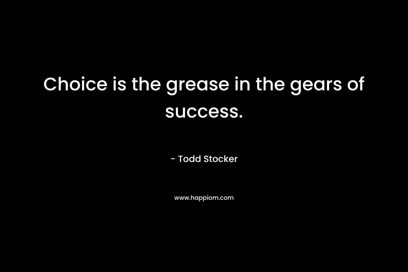 Choice is the grease in the gears of success. – Todd Stocker