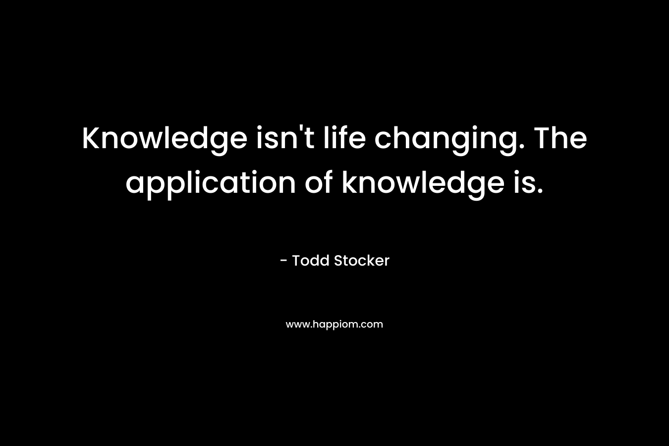 Knowledge isn't life changing. The application of knowledge is.