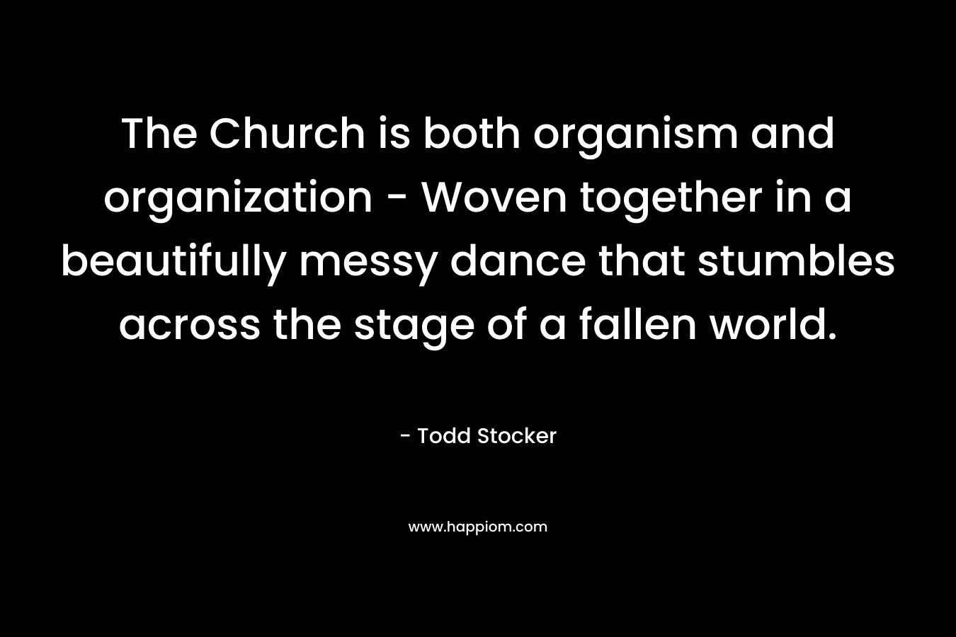The Church is both organism and organization – Woven together in a beautifully messy dance that stumbles across the stage of a fallen world. – Todd Stocker