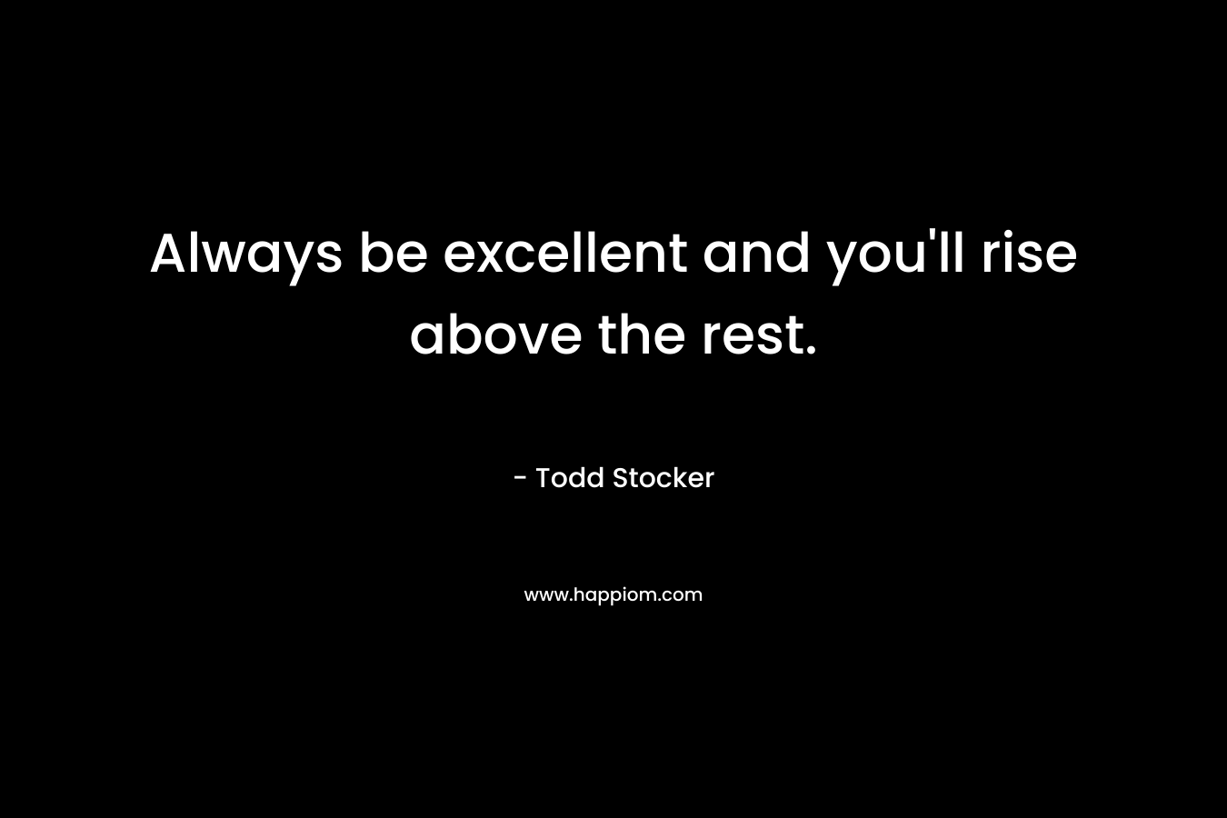 Always be excellent and you'll rise above the rest.
