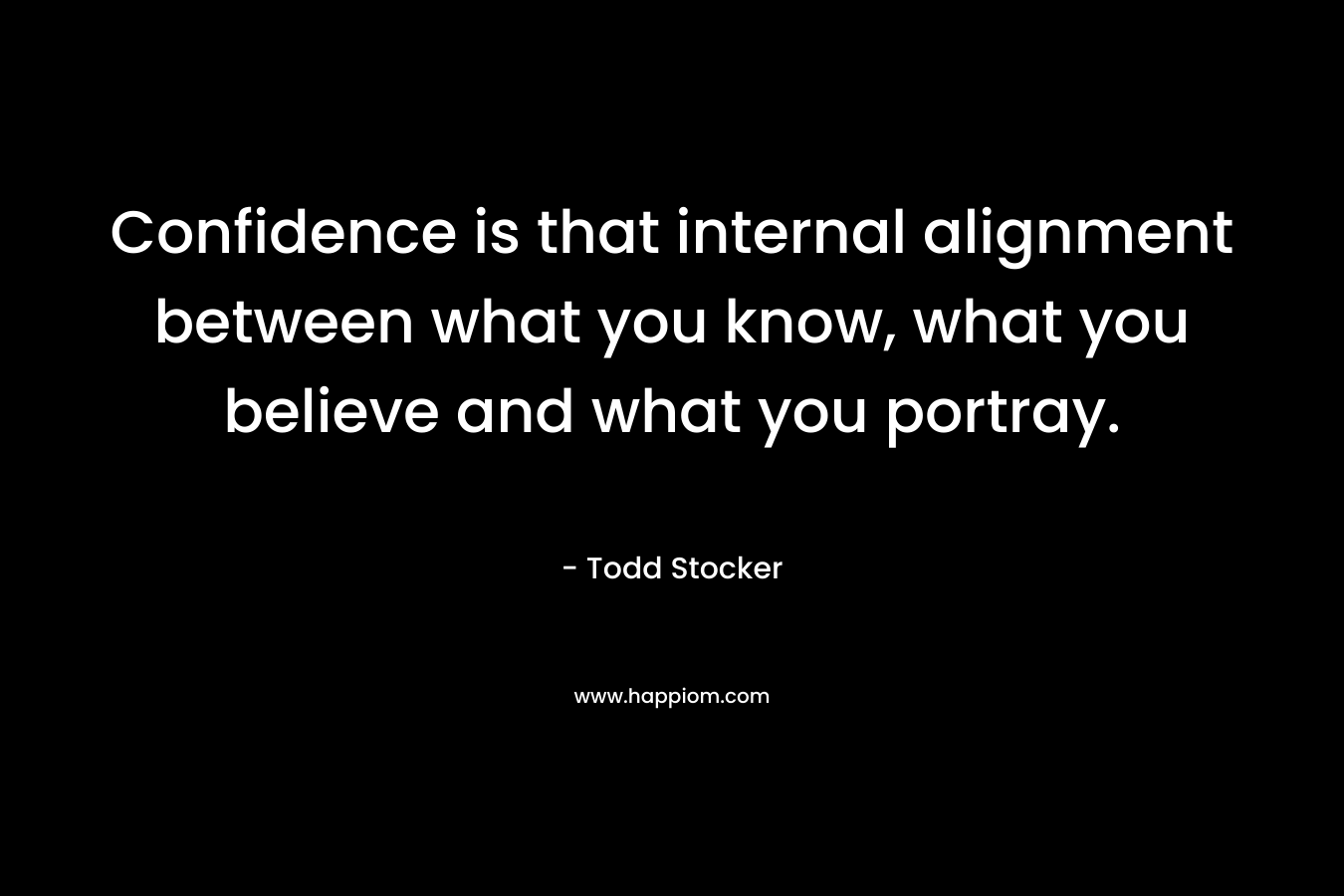 Confidence is that internal alignment between what you know, what you believe and what you portray. – Todd Stocker