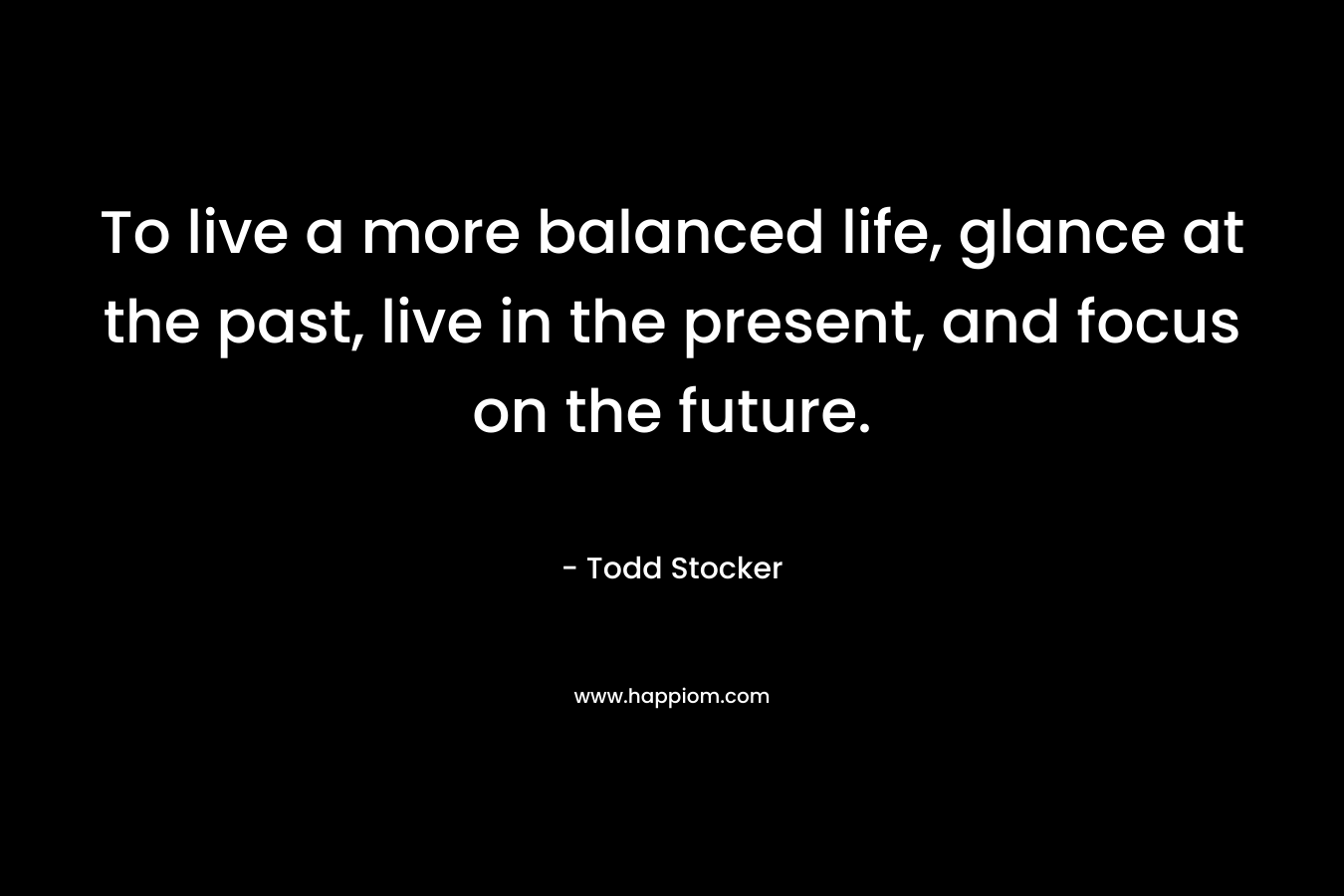 To live a more balanced life, glance at the past, live in the present, and focus on the future.