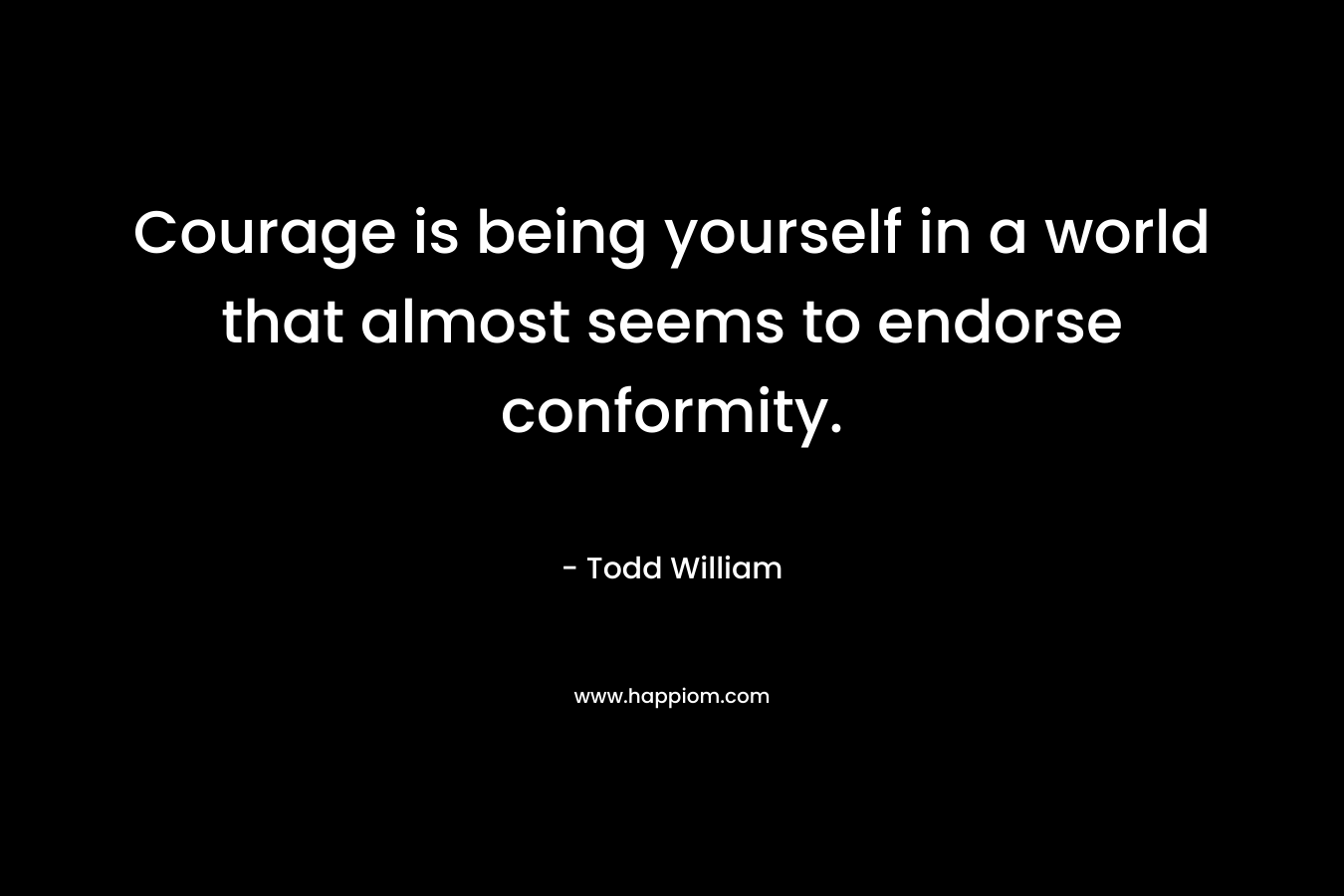 Courage is being yourself in a world that almost seems to endorse conformity. – Todd William