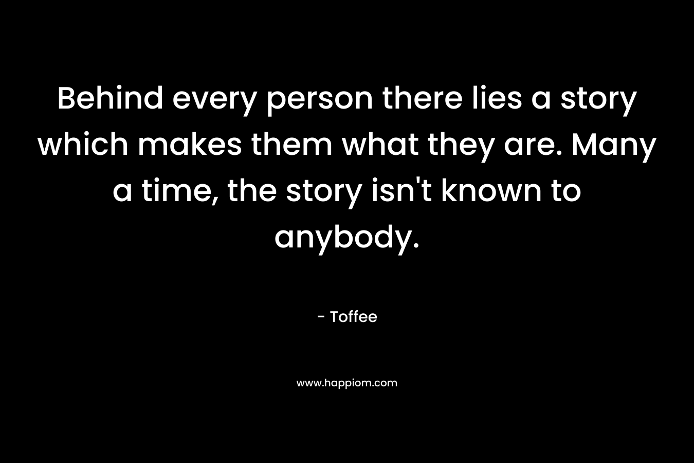 Behind every person there lies a story which makes them what they are. Many a time, the story isn’t known to anybody. – Toffee