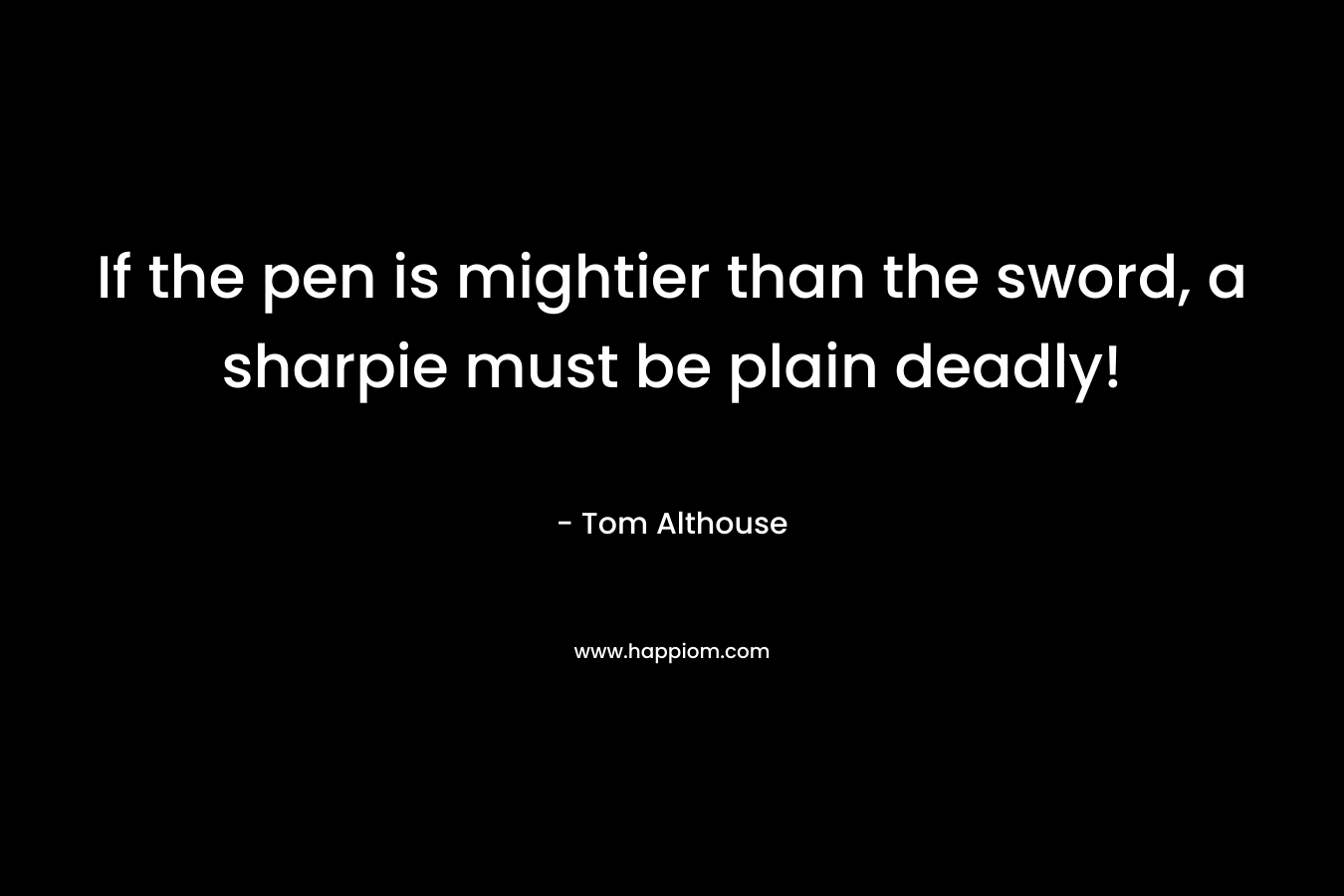 If the pen is mightier than the sword, a sharpie must be plain deadly! – Tom Althouse
