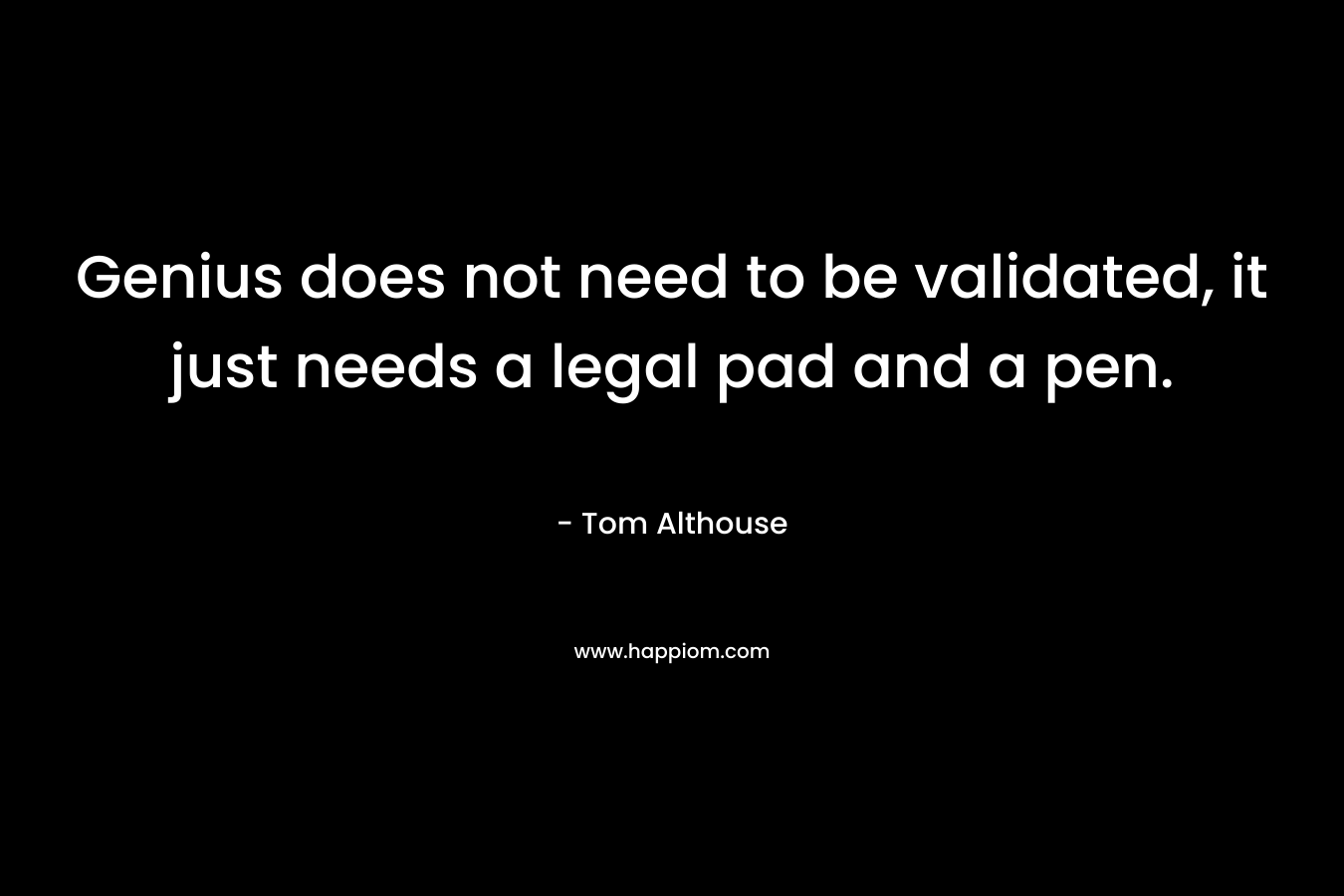 Genius does not need to be validated, it just needs a legal pad and a pen. – Tom Althouse