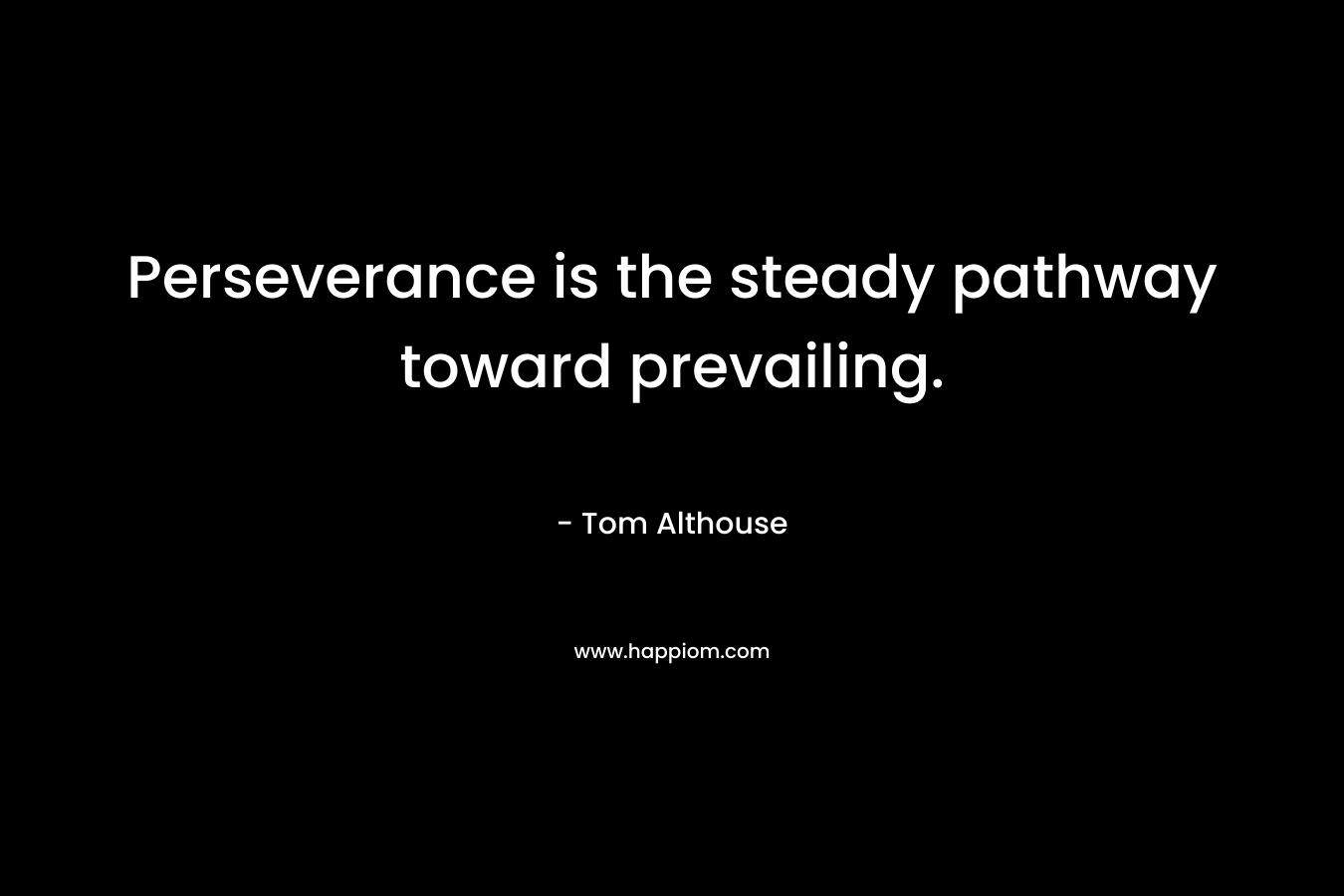 Perseverance is the steady pathway toward prevailing. – Tom Althouse