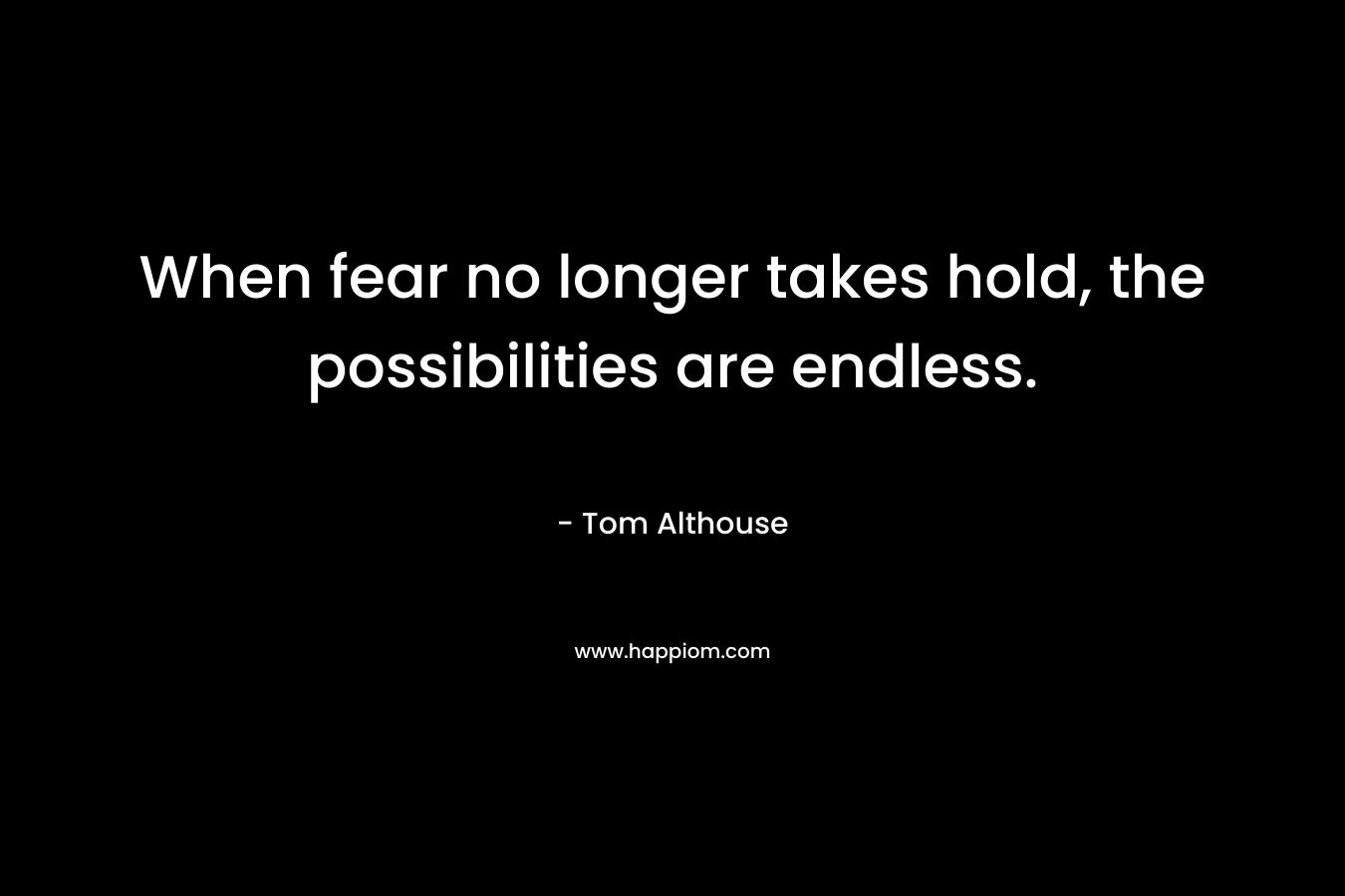 When fear no longer takes hold, the possibilities are endless.