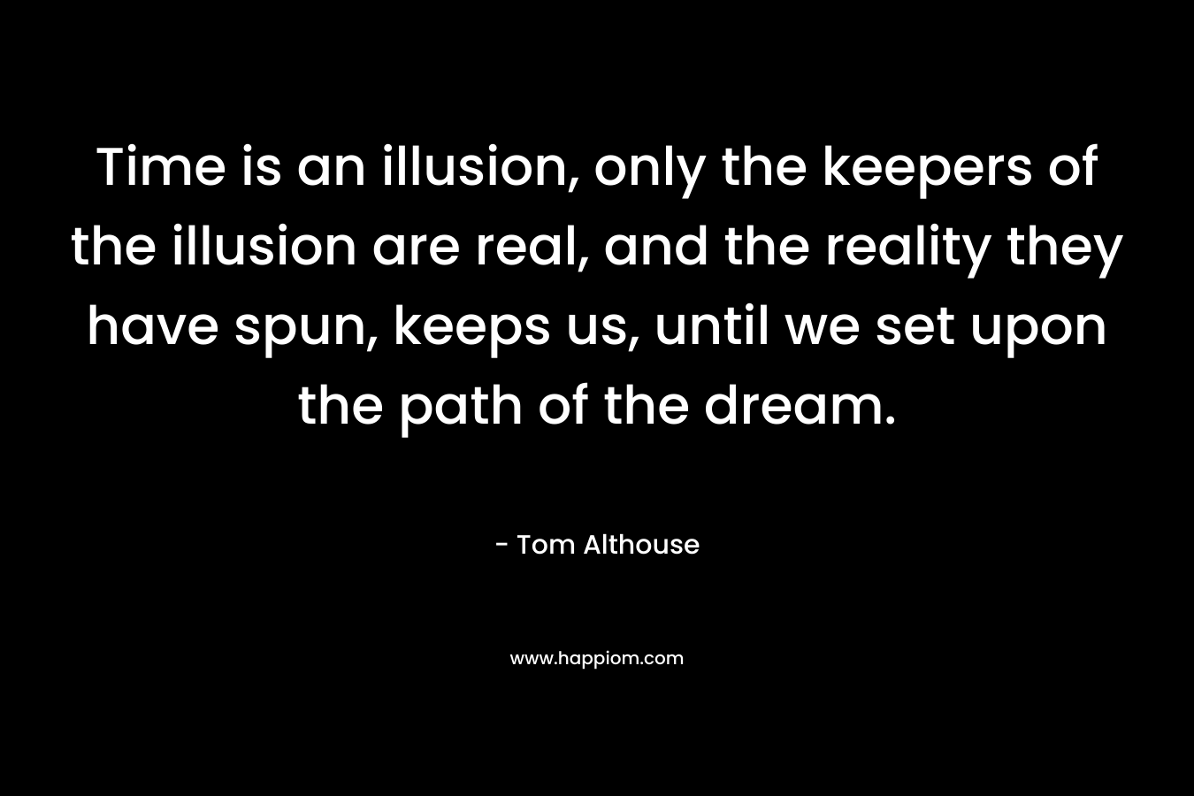 Time is an illusion, only the keepers of the illusion are real, and the reality they have spun, keeps us, until we set upon the path of the dream.
