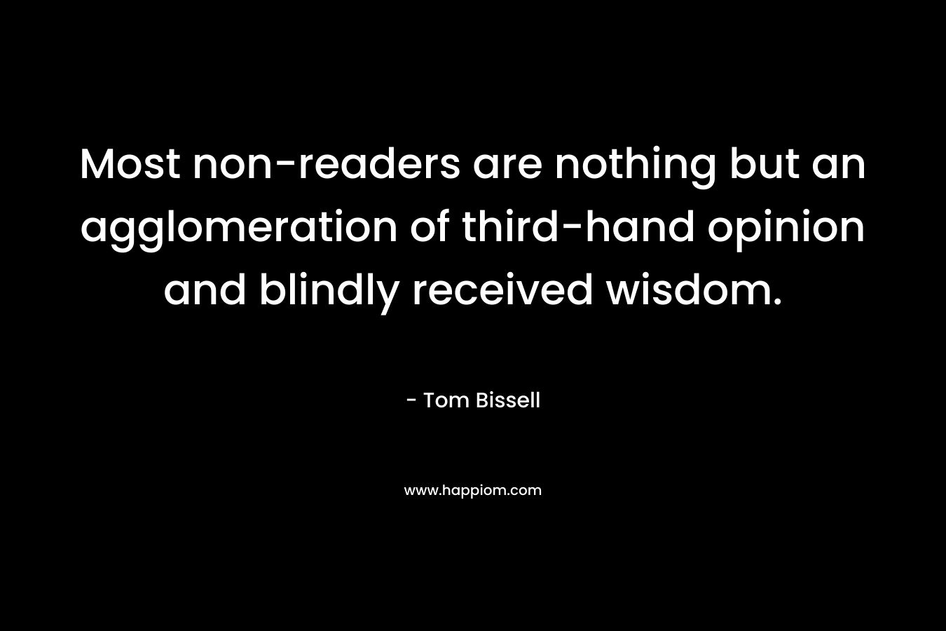 Most non-readers are nothing but an agglomeration of third-hand opinion and blindly received wisdom.  – Tom Bissell