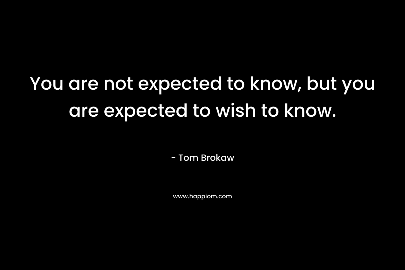 You are not expected to know, but you are expected to wish to know.
